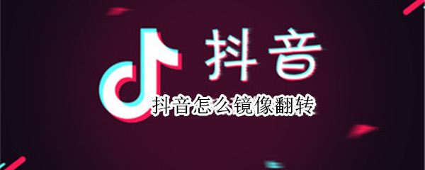 抖音怎么镜像翻转 抖音怎么镜像翻转视频