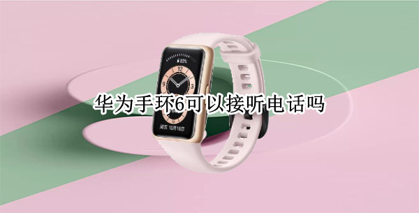 华为手环6可以接听电话吗 华为手环6可以接听电话吗苹果