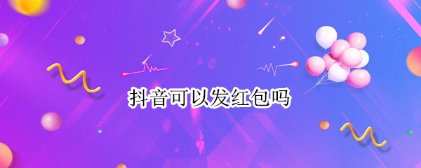 抖音可以发红包吗 抖音可以发红包吗收到红包是放在哪里