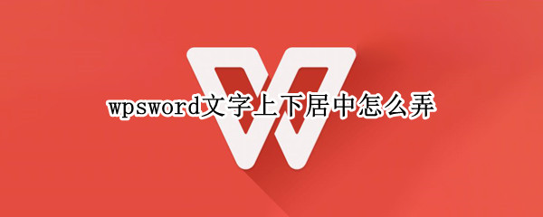 wpsword文字上下居中怎么弄（wpsword中怎样使文字上下居中）