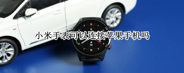 小米手表可以连接苹果手机吗 小米手表可以连接苹果手机嘛