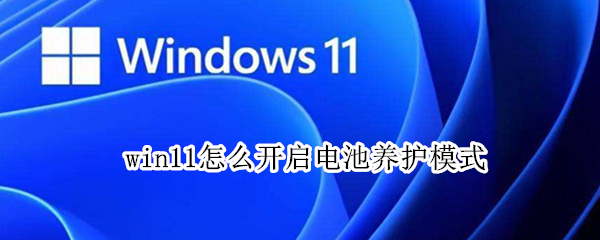 win11怎么开启电池养护模式（windows11怎么设置电池养护模式）