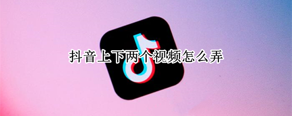 抖音上下两个视频怎么弄（抖音上下两个视频怎么弄合并）