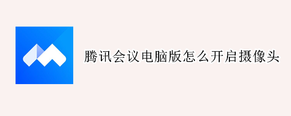 腾讯会议电脑版怎么开启摄像头 腾讯会议电脑版怎么开启摄像头功能