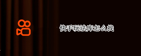 快手玩法库怎么找（快手玩法库怎么找不到了）
