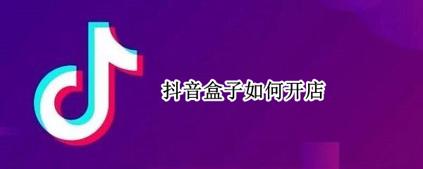 抖音盒子如何开店 抖音盒子如何开店赚钱