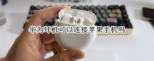 华为耳机可以连接苹果手机吗（华为耳机可以连接苹果手机吗怎么连）