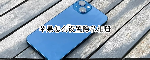 苹果怎么设置隐私相册 苹果怎么设置隐私相册里找不着微信
