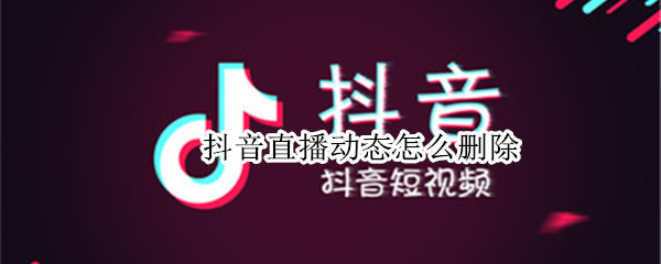 抖音直播动态怎么删除（抖音直播动态怎么删除作品）