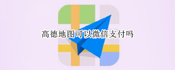 高德地图可以微信支付吗 高德地图可以微信支付吗安全吗