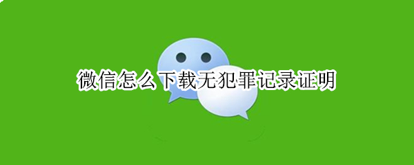 微信怎么下载无犯罪记录证明 微信怎么下载无犯罪记录证明小视频