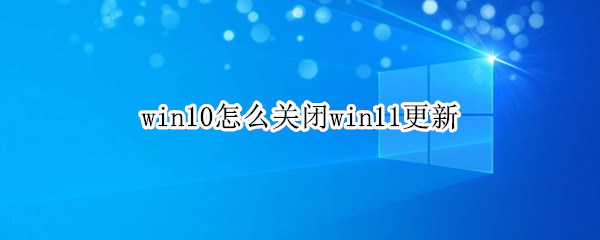 win10怎么关闭win11更新 win10怎么关闭win11更新提示