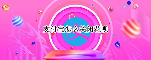 支付宝怎么关闭花呗 支付宝怎么关闭花呗自动扣费