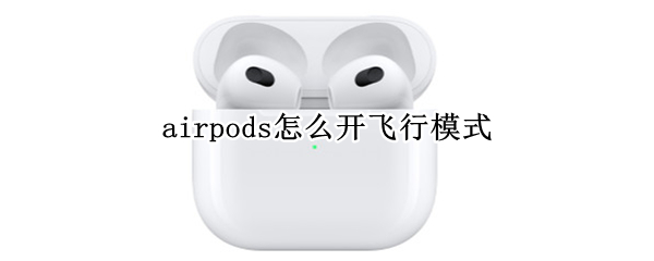 airpods怎么开飞行模式 airpodspro怎么开飞行模式