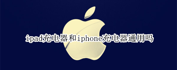 ipad充电器和iphone充电器通用吗（iphone跟ipad充电器通用吗）
