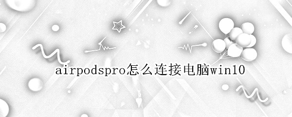 airpodspro怎么连接电脑win10（airpodspro怎么连接电脑）