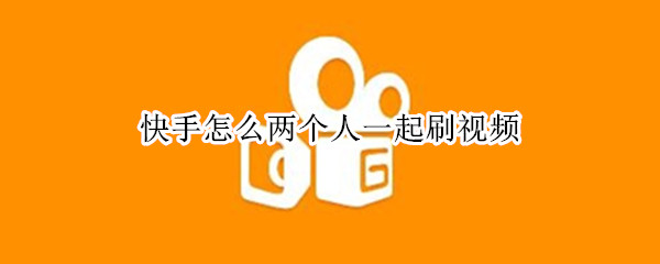 快手怎么两个人一起刷视频（快手怎么两个人一起刷视频教程）