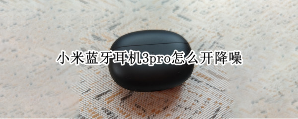 小米蓝牙耳机3pro怎么开降噪 小米真无线降噪蓝牙耳机3pro