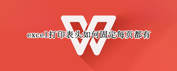 excel打印表头如何固定每页都有 excel表头怎么固定每页打印都有