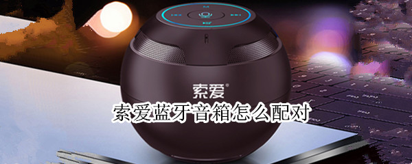 索爱蓝牙音箱怎么配对 索爱蓝牙音箱怎么配对话筒
