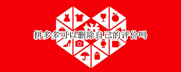 拼多多可以删除自己的评价吗（拼多多能不能删除自己的评价）