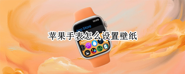 苹果手表怎么设置壁纸 苹果手表怎么设置壁纸表盘