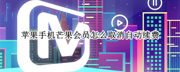 苹果手机芒果会员怎么取消自动续费（苹果手机芒果会员怎么取消自动续费微信）