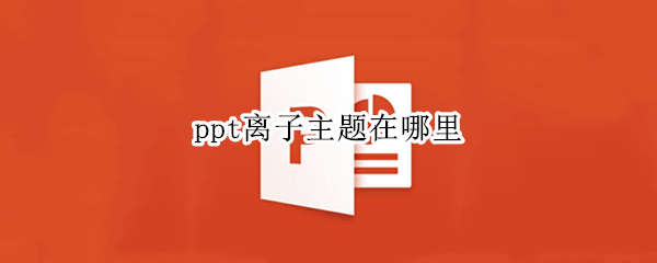 ppt离子主题在哪里 ppt中的离子主题怎么设置