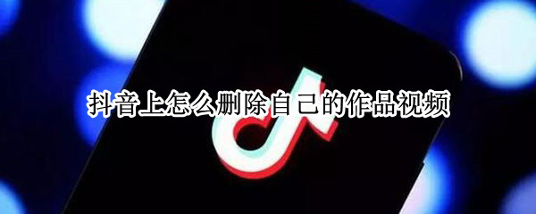 抖音上怎么删除自己的作品视频 抖音上怎么删除自己的作品视频呢