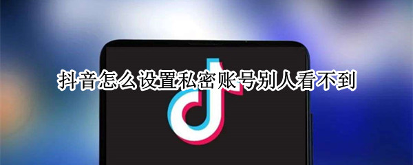 抖音怎么设置私密账号别人看不到（抖音上怎么设私密账号别人看不见）