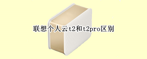 联想个人云t2和t2pro区别（联想个人云t2 pro评测）