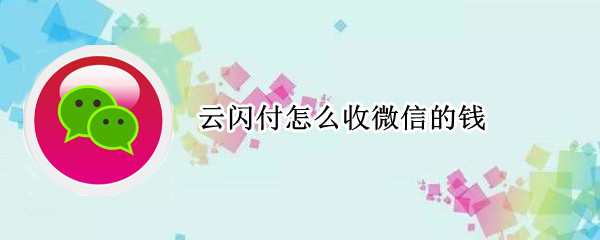 云闪付怎么收微信的钱 云闪付怎么收微信的钱啊