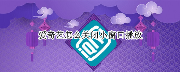 爱奇艺怎么关闭小窗口播放 爱奇艺怎么关闭小窗口播放器