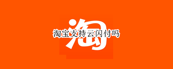 淘宝支持云闪付吗 淘宝支不支持云闪付