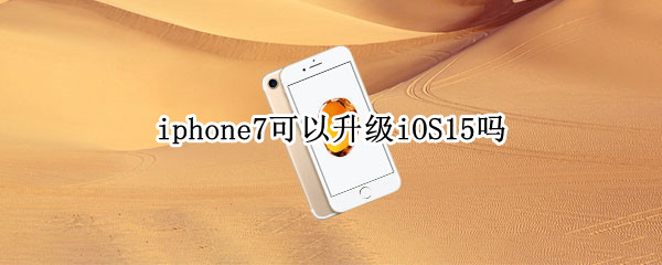 iphone7可以升级iOS15吗 iphone7plus可以升级ios15吗