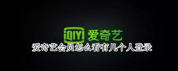 爱奇艺会员怎么看有几个人登录（爱奇艺会员怎么看有几个人登录手机）