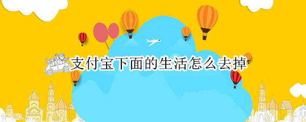 支付宝下面的生活怎么去掉 支付宝怎么删除生活