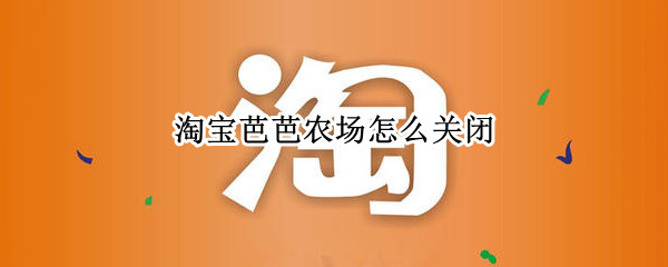 淘宝芭芭农场怎么关闭（淘宝芭芭农场怎么关闭提醒）