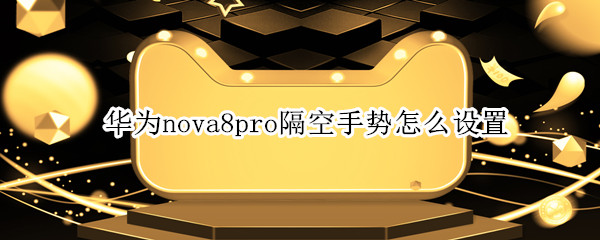 华为nova8pro隔空手势怎么设置 华为nova8pro可以设置手势吗