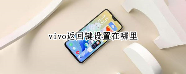 vivo返回键设置在哪里 Vivo手机返回键在哪里设置