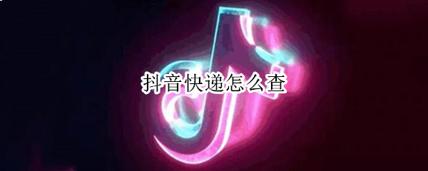 抖音快递怎么查 抖音快递怎么查询