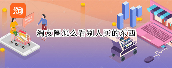 淘友圈怎么看别人买的东西 淘友圈怎么看别人买的东西是谁买的