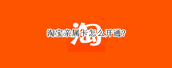 淘宝亲属卡怎么开通?（淘宝怎么办亲属卡）