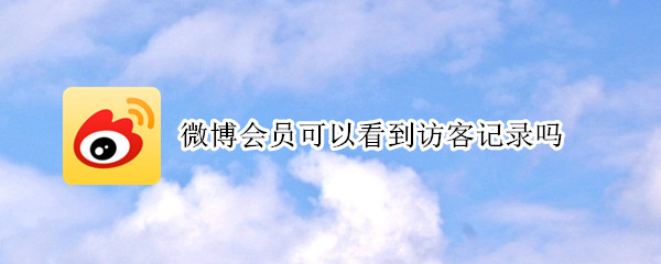 微博会员可以看到访客记录吗 微博会员可以看到访客记录吗?