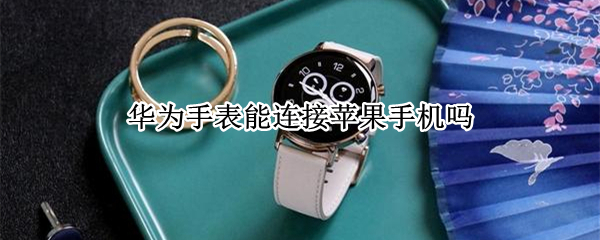 华为手表能连接苹果手机吗（华为手表能连接苹果手机吗怎么连）