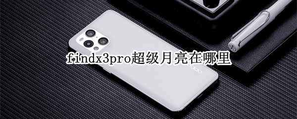 findx3pro超级月亮在哪里 findx3pro拍月亮