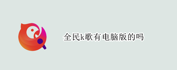 全民k歌有电脑版的吗（全民k歌有电脑版的吗怎么下载）
