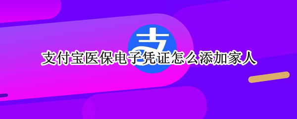 支付宝医保电子凭证怎么添加家人 支付宝医保电子凭证怎么添加家人激活