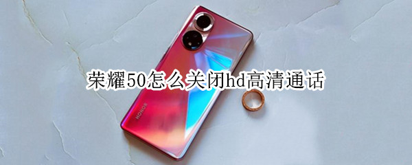 荣耀50怎么关闭hd高清通话 荣耀50怎样关闭HD