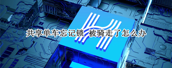 共享单车忘记锁 共享单车忘记锁了怎么办